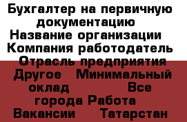 Бухгалтер на первичную документацию › Название организации ­ Компания-работодатель › Отрасль предприятия ­ Другое › Минимальный оклад ­ 27 000 - Все города Работа » Вакансии   . Татарстан респ.